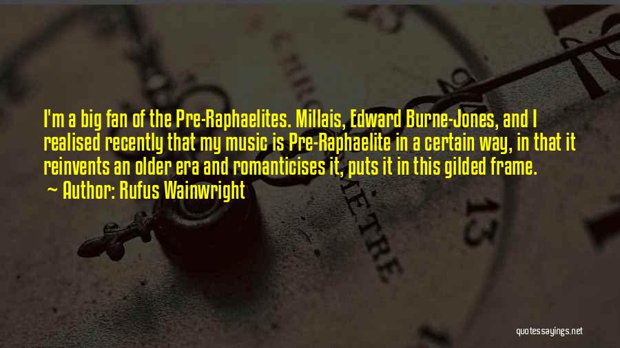 Rufus Wainwright Quotes: I'm A Big Fan Of The Pre-raphaelites. Millais, Edward Burne-jones, And I Realised Recently That My Music Is Pre-raphaelite In