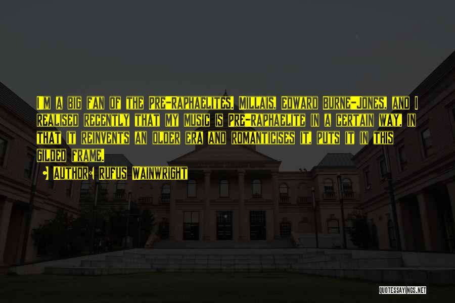 Rufus Wainwright Quotes: I'm A Big Fan Of The Pre-raphaelites. Millais, Edward Burne-jones, And I Realised Recently That My Music Is Pre-raphaelite In