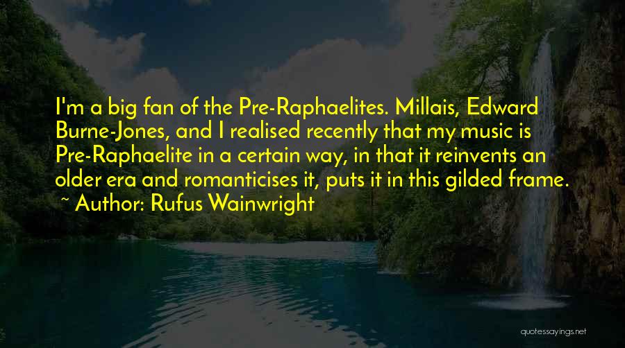 Rufus Wainwright Quotes: I'm A Big Fan Of The Pre-raphaelites. Millais, Edward Burne-jones, And I Realised Recently That My Music Is Pre-raphaelite In