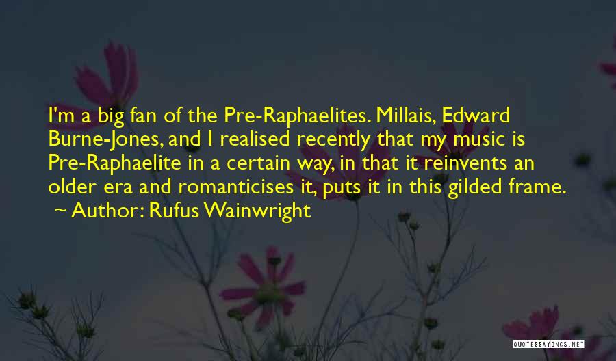 Rufus Wainwright Quotes: I'm A Big Fan Of The Pre-raphaelites. Millais, Edward Burne-jones, And I Realised Recently That My Music Is Pre-raphaelite In