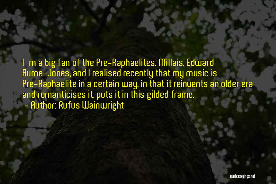 Rufus Wainwright Quotes: I'm A Big Fan Of The Pre-raphaelites. Millais, Edward Burne-jones, And I Realised Recently That My Music Is Pre-raphaelite In