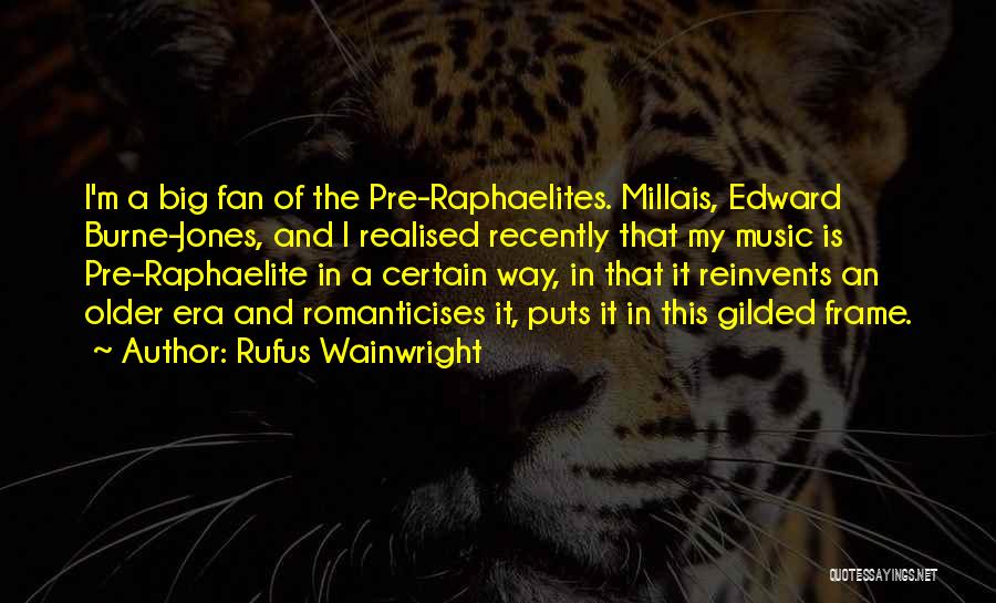 Rufus Wainwright Quotes: I'm A Big Fan Of The Pre-raphaelites. Millais, Edward Burne-jones, And I Realised Recently That My Music Is Pre-raphaelite In