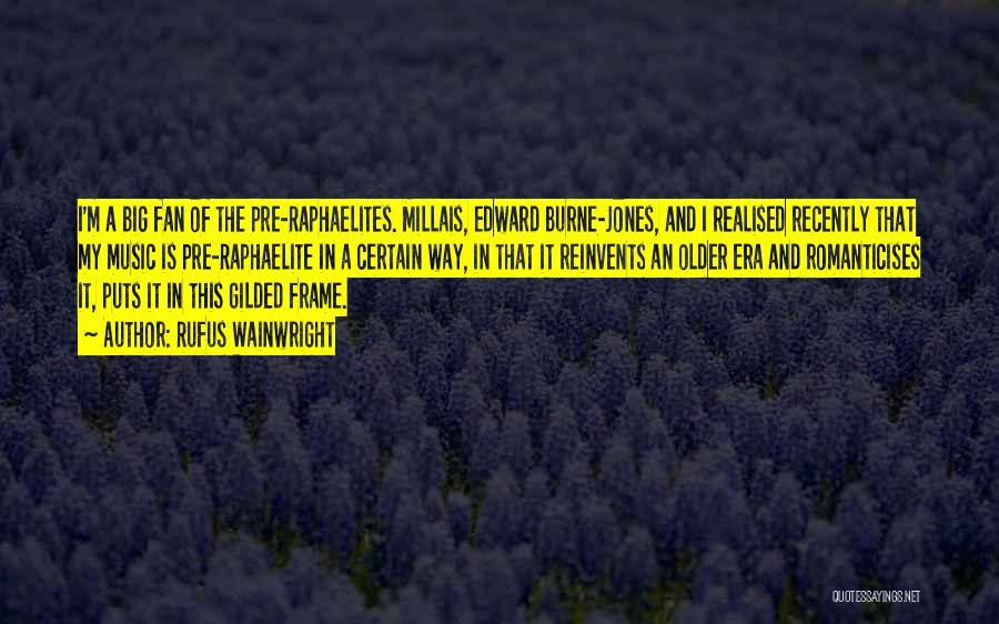Rufus Wainwright Quotes: I'm A Big Fan Of The Pre-raphaelites. Millais, Edward Burne-jones, And I Realised Recently That My Music Is Pre-raphaelite In