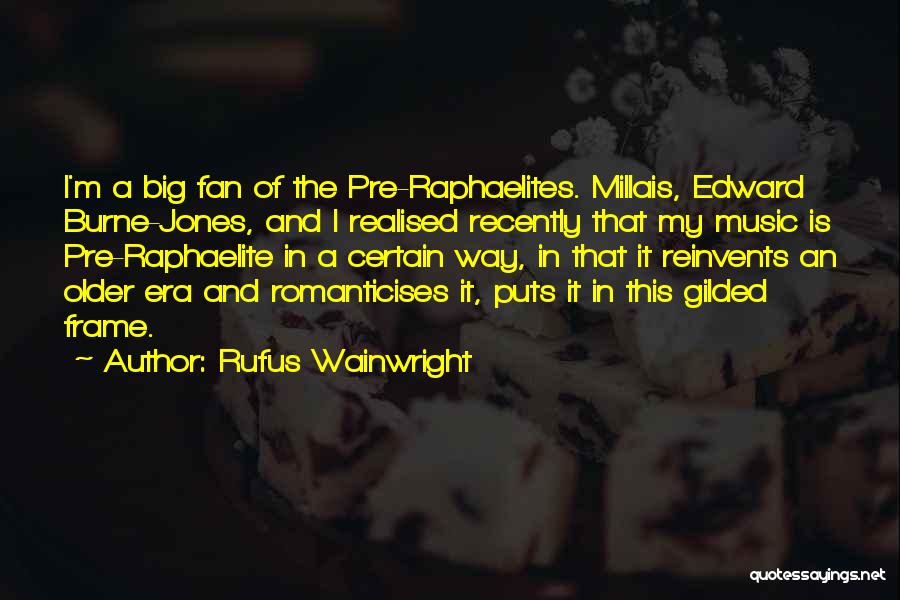 Rufus Wainwright Quotes: I'm A Big Fan Of The Pre-raphaelites. Millais, Edward Burne-jones, And I Realised Recently That My Music Is Pre-raphaelite In