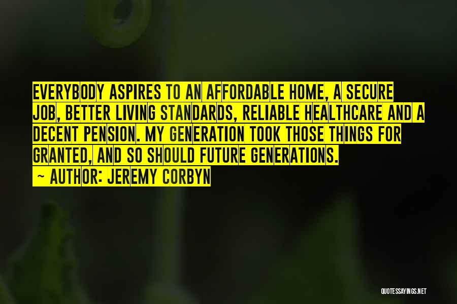 Jeremy Corbyn Quotes: Everybody Aspires To An Affordable Home, A Secure Job, Better Living Standards, Reliable Healthcare And A Decent Pension. My Generation