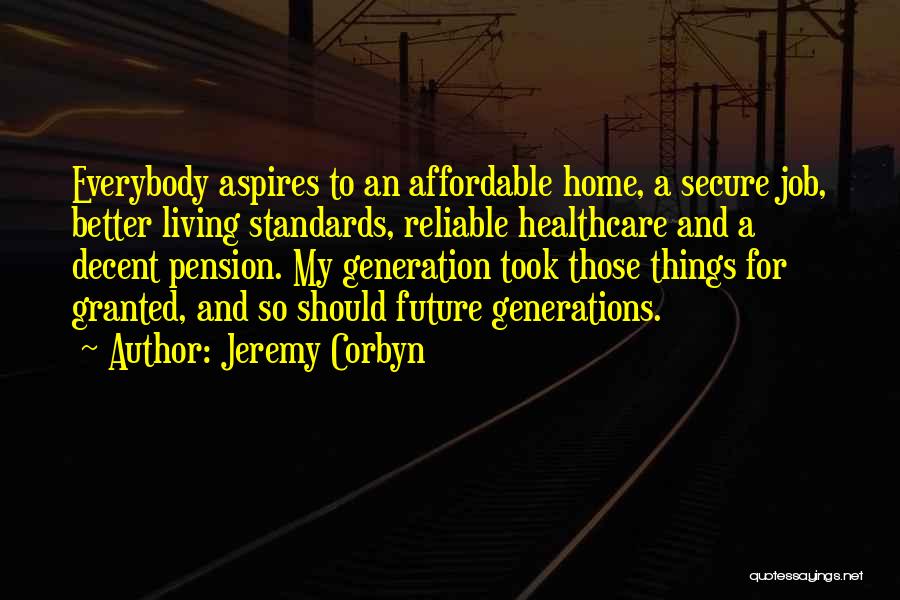Jeremy Corbyn Quotes: Everybody Aspires To An Affordable Home, A Secure Job, Better Living Standards, Reliable Healthcare And A Decent Pension. My Generation
