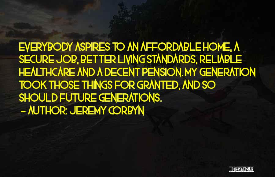 Jeremy Corbyn Quotes: Everybody Aspires To An Affordable Home, A Secure Job, Better Living Standards, Reliable Healthcare And A Decent Pension. My Generation