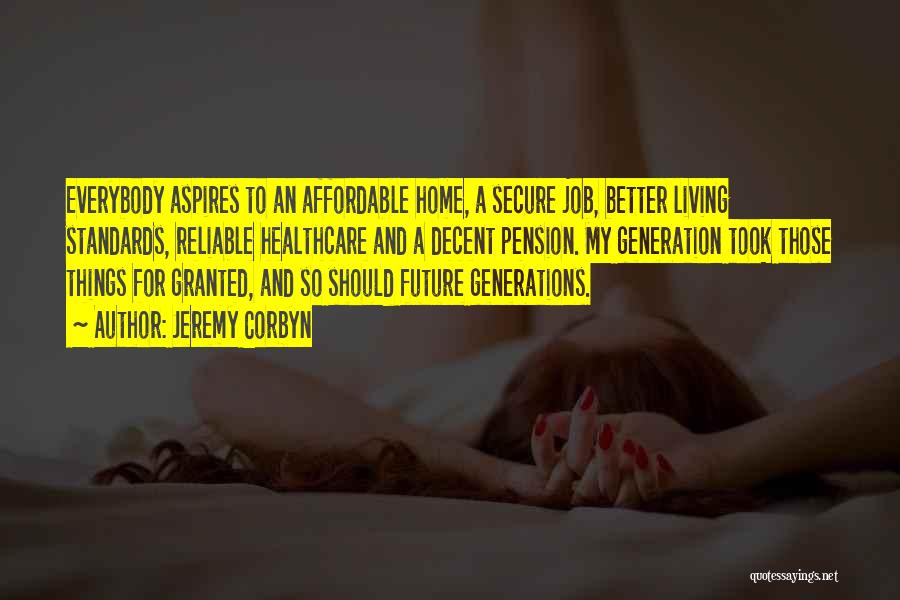 Jeremy Corbyn Quotes: Everybody Aspires To An Affordable Home, A Secure Job, Better Living Standards, Reliable Healthcare And A Decent Pension. My Generation