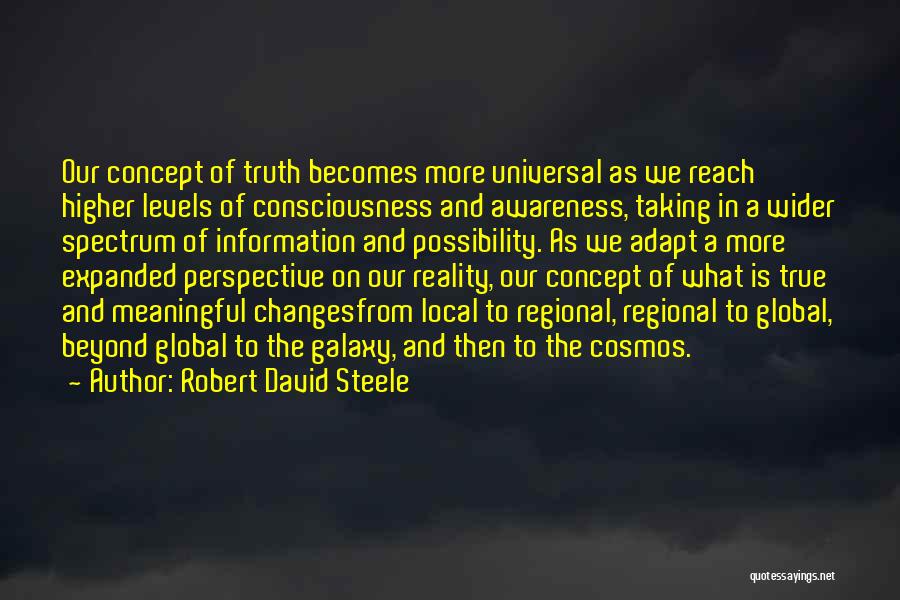 Robert David Steele Quotes: Our Concept Of Truth Becomes More Universal As We Reach Higher Levels Of Consciousness And Awareness, Taking In A Wider