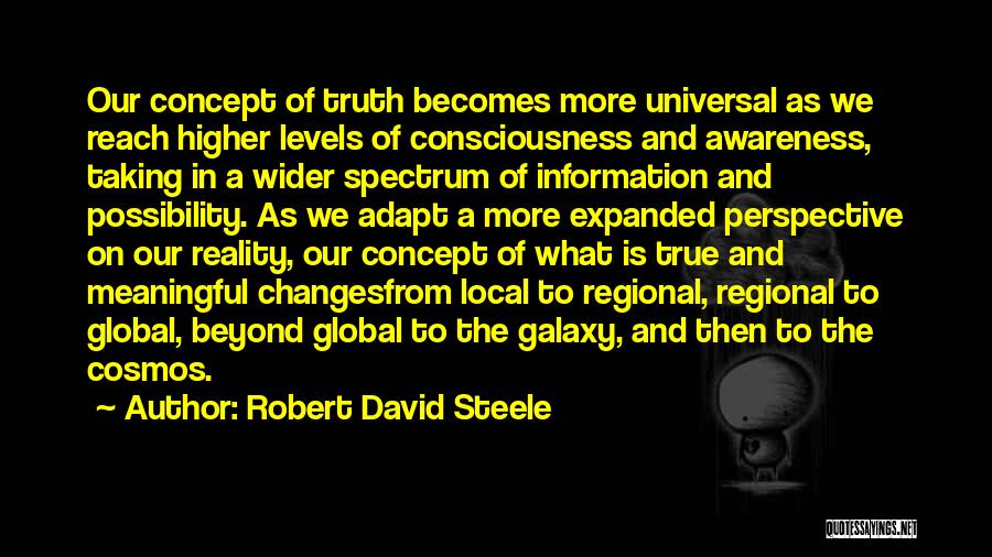Robert David Steele Quotes: Our Concept Of Truth Becomes More Universal As We Reach Higher Levels Of Consciousness And Awareness, Taking In A Wider