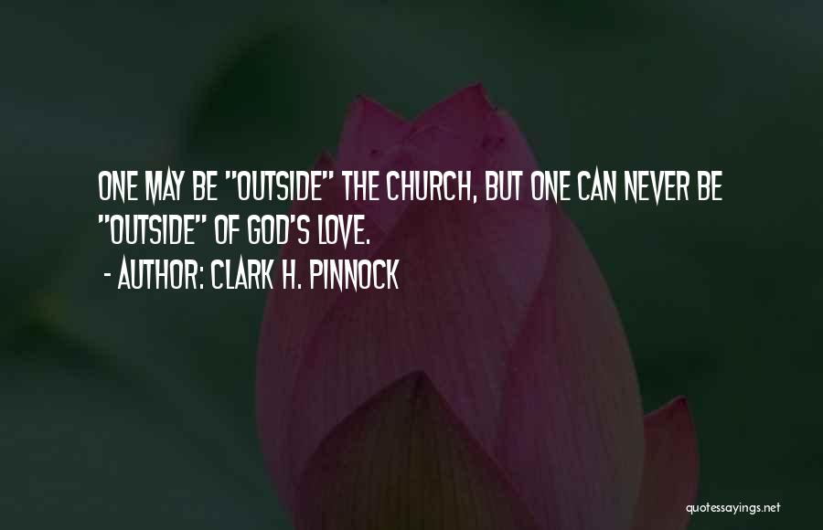 Clark H. Pinnock Quotes: One May Be Outside The Church, But One Can Never Be Outside Of God's Love.