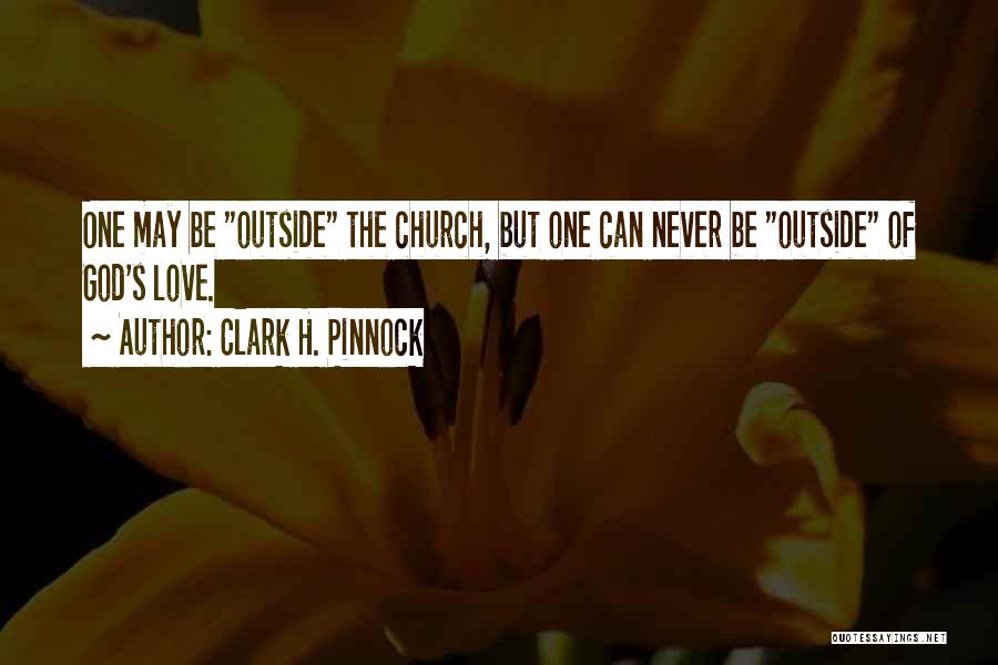 Clark H. Pinnock Quotes: One May Be Outside The Church, But One Can Never Be Outside Of God's Love.