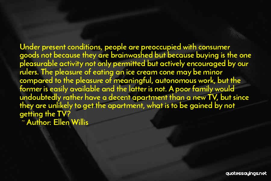 Ellen Willis Quotes: Under Present Conditions, People Are Preoccupied With Consumer Goods Not Because They Are Brainwashed But Because Buying Is The One