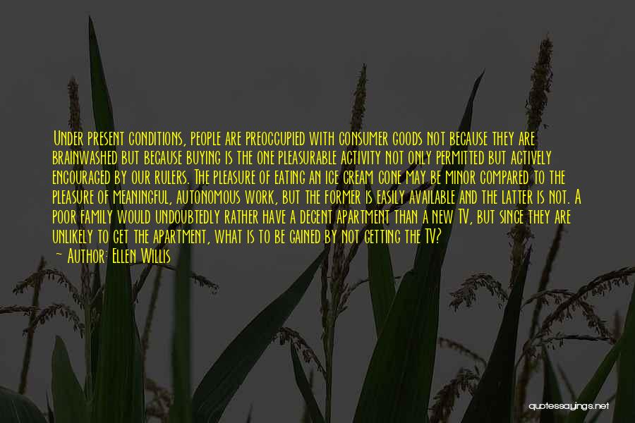 Ellen Willis Quotes: Under Present Conditions, People Are Preoccupied With Consumer Goods Not Because They Are Brainwashed But Because Buying Is The One