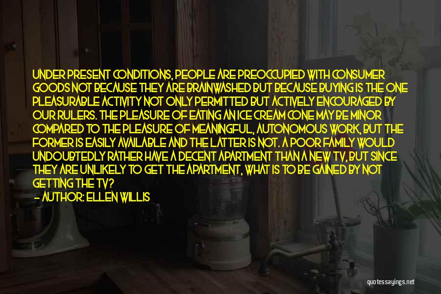 Ellen Willis Quotes: Under Present Conditions, People Are Preoccupied With Consumer Goods Not Because They Are Brainwashed But Because Buying Is The One