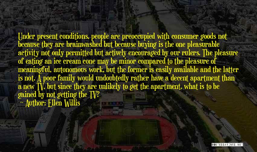 Ellen Willis Quotes: Under Present Conditions, People Are Preoccupied With Consumer Goods Not Because They Are Brainwashed But Because Buying Is The One