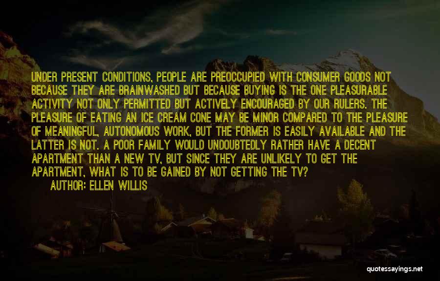 Ellen Willis Quotes: Under Present Conditions, People Are Preoccupied With Consumer Goods Not Because They Are Brainwashed But Because Buying Is The One