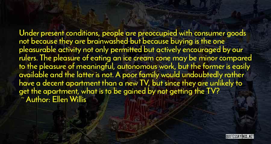 Ellen Willis Quotes: Under Present Conditions, People Are Preoccupied With Consumer Goods Not Because They Are Brainwashed But Because Buying Is The One