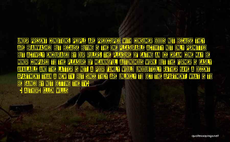 Ellen Willis Quotes: Under Present Conditions, People Are Preoccupied With Consumer Goods Not Because They Are Brainwashed But Because Buying Is The One
