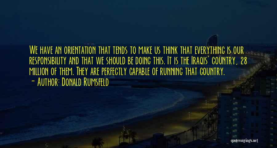 Donald Rumsfeld Quotes: We Have An Orientation That Tends To Make Us Think That Everything Is Our Responsibility And That We Should Be