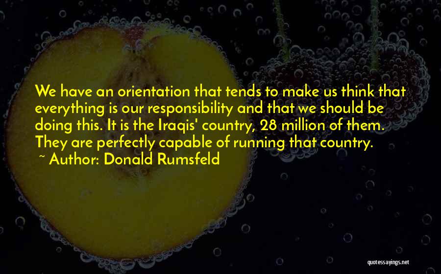 Donald Rumsfeld Quotes: We Have An Orientation That Tends To Make Us Think That Everything Is Our Responsibility And That We Should Be
