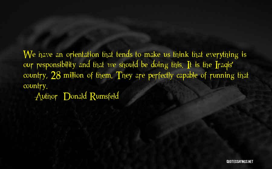 Donald Rumsfeld Quotes: We Have An Orientation That Tends To Make Us Think That Everything Is Our Responsibility And That We Should Be