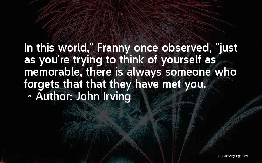 John Irving Quotes: In This World, Franny Once Observed, Just As You're Trying To Think Of Yourself As Memorable, There Is Always Someone