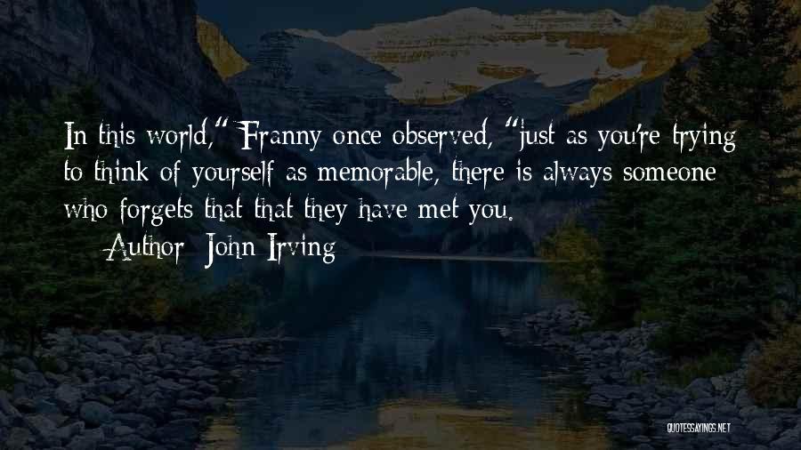John Irving Quotes: In This World, Franny Once Observed, Just As You're Trying To Think Of Yourself As Memorable, There Is Always Someone