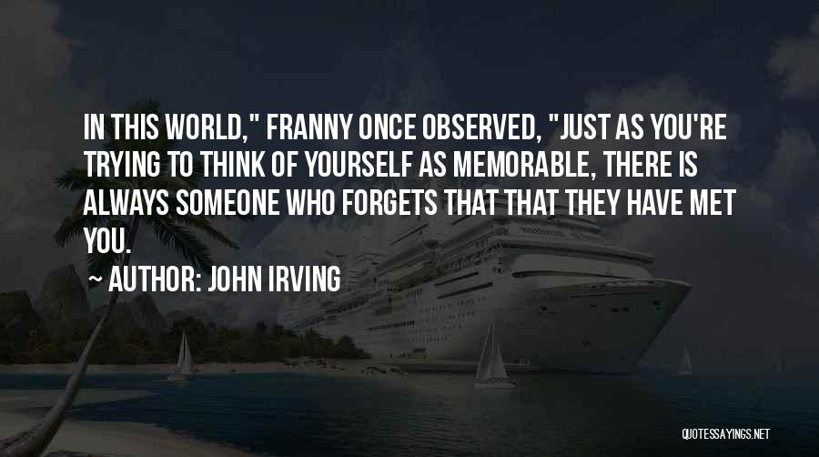 John Irving Quotes: In This World, Franny Once Observed, Just As You're Trying To Think Of Yourself As Memorable, There Is Always Someone