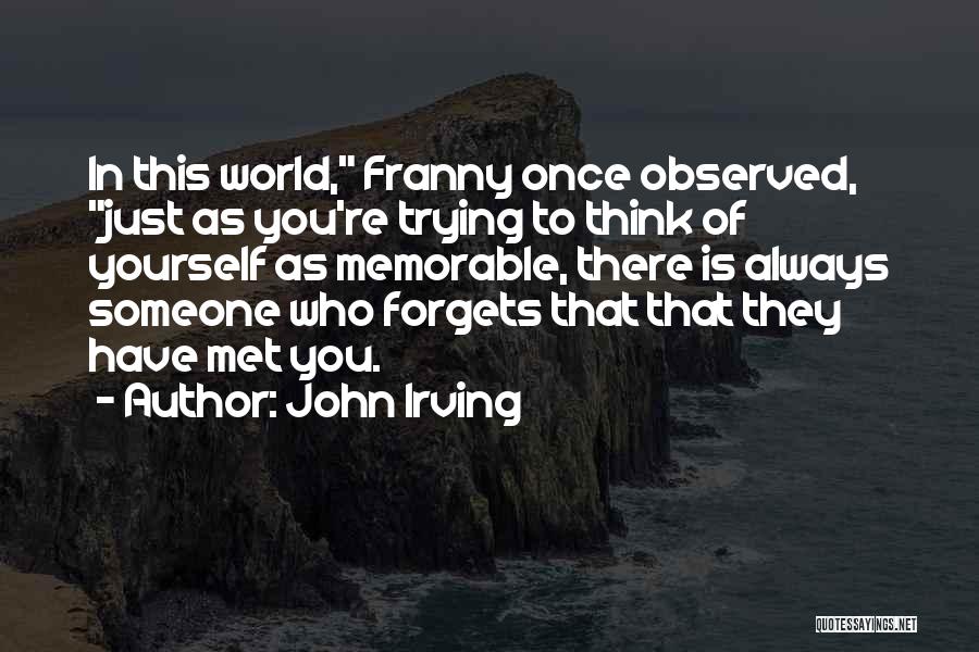John Irving Quotes: In This World, Franny Once Observed, Just As You're Trying To Think Of Yourself As Memorable, There Is Always Someone