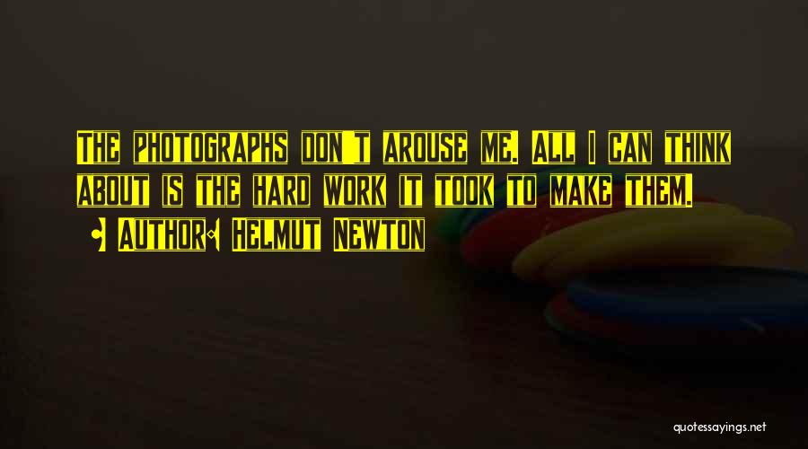 Helmut Newton Quotes: The Photographs Don't Arouse Me. All I Can Think About Is The Hard Work It Took To Make Them.