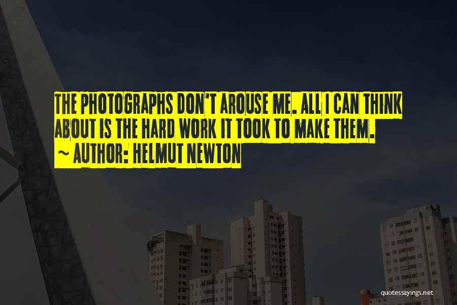 Helmut Newton Quotes: The Photographs Don't Arouse Me. All I Can Think About Is The Hard Work It Took To Make Them.