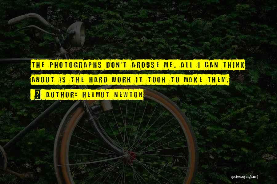 Helmut Newton Quotes: The Photographs Don't Arouse Me. All I Can Think About Is The Hard Work It Took To Make Them.