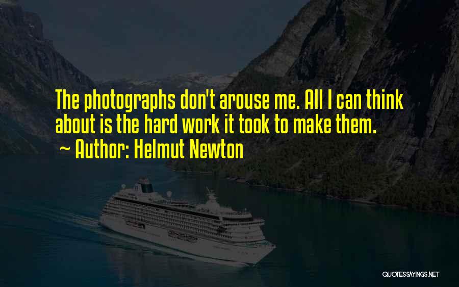 Helmut Newton Quotes: The Photographs Don't Arouse Me. All I Can Think About Is The Hard Work It Took To Make Them.
