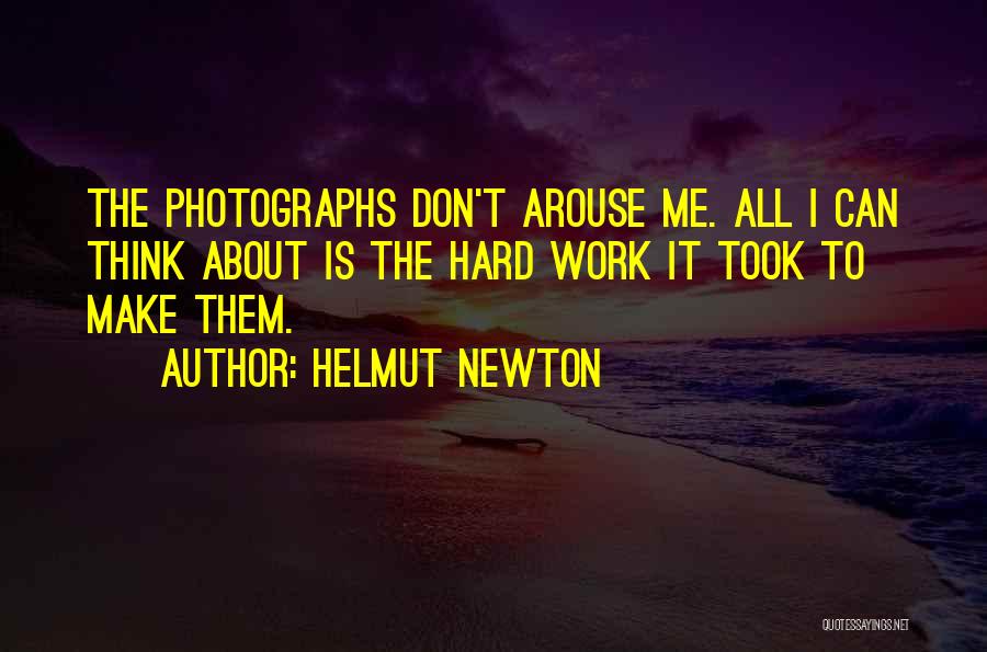 Helmut Newton Quotes: The Photographs Don't Arouse Me. All I Can Think About Is The Hard Work It Took To Make Them.