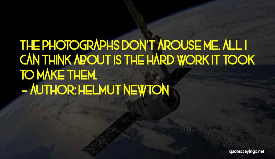 Helmut Newton Quotes: The Photographs Don't Arouse Me. All I Can Think About Is The Hard Work It Took To Make Them.