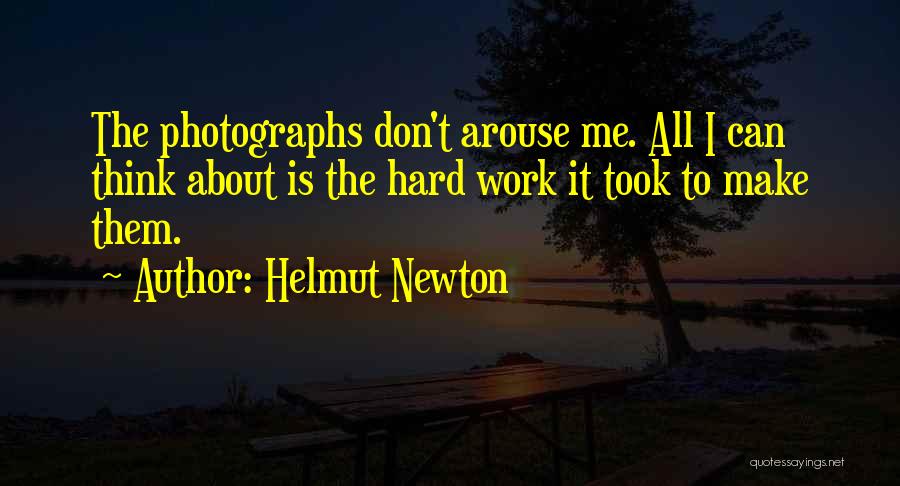 Helmut Newton Quotes: The Photographs Don't Arouse Me. All I Can Think About Is The Hard Work It Took To Make Them.