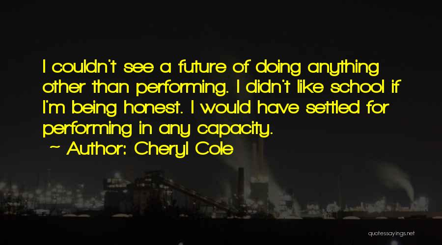 Cheryl Cole Quotes: I Couldn't See A Future Of Doing Anything Other Than Performing. I Didn't Like School If I'm Being Honest. I