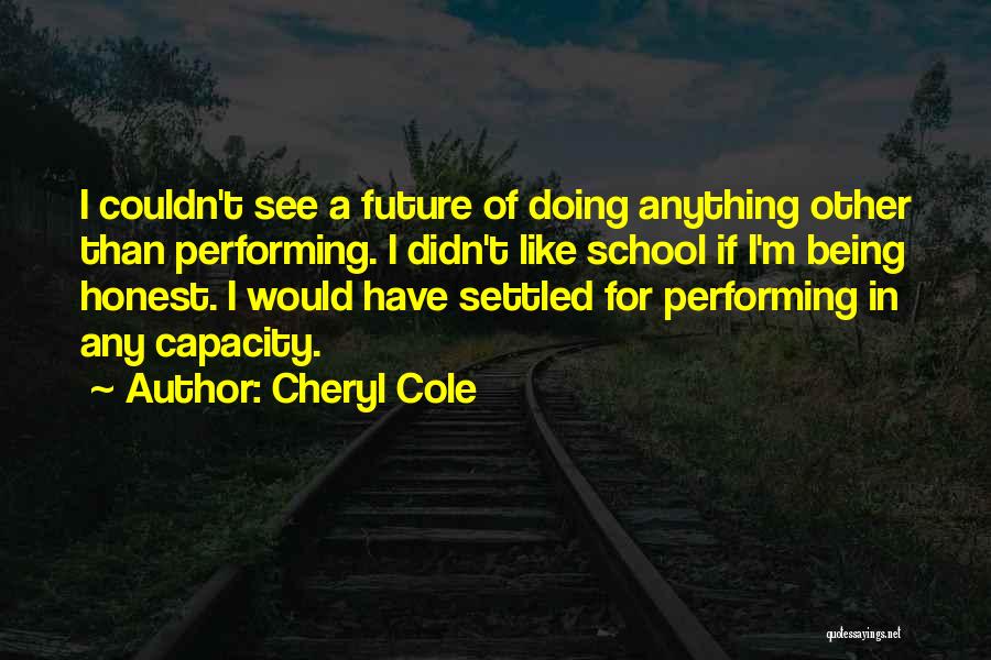 Cheryl Cole Quotes: I Couldn't See A Future Of Doing Anything Other Than Performing. I Didn't Like School If I'm Being Honest. I