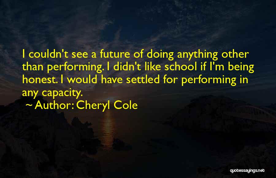 Cheryl Cole Quotes: I Couldn't See A Future Of Doing Anything Other Than Performing. I Didn't Like School If I'm Being Honest. I