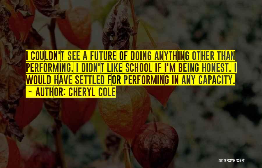 Cheryl Cole Quotes: I Couldn't See A Future Of Doing Anything Other Than Performing. I Didn't Like School If I'm Being Honest. I