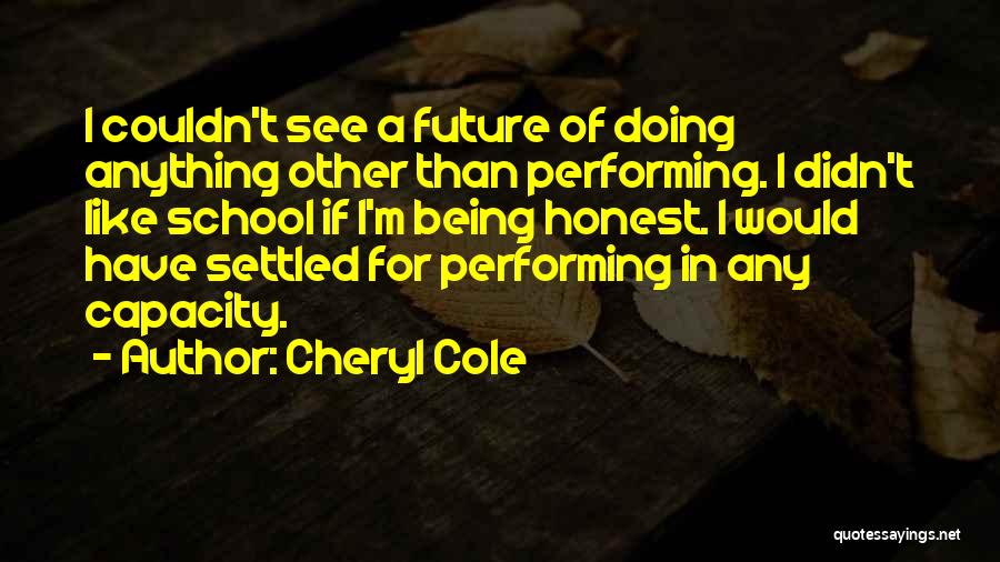 Cheryl Cole Quotes: I Couldn't See A Future Of Doing Anything Other Than Performing. I Didn't Like School If I'm Being Honest. I