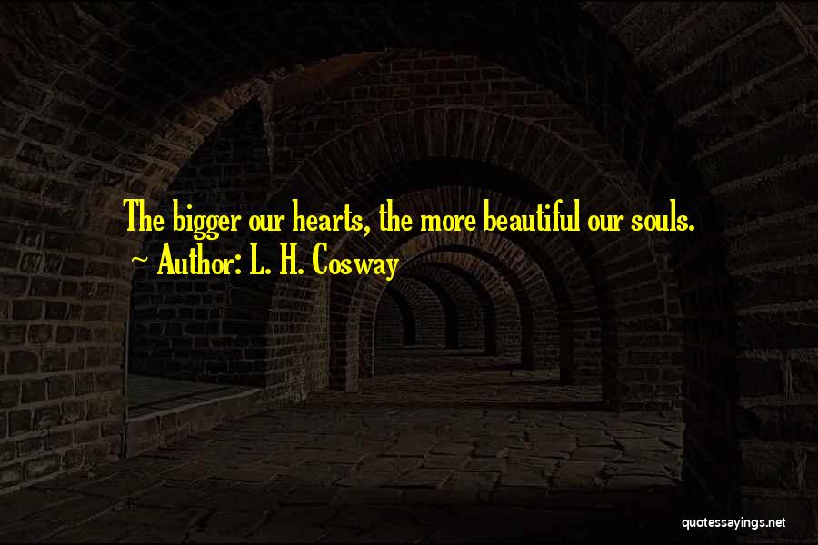 L. H. Cosway Quotes: The Bigger Our Hearts, The More Beautiful Our Souls.