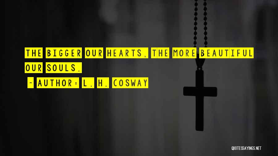 L. H. Cosway Quotes: The Bigger Our Hearts, The More Beautiful Our Souls.