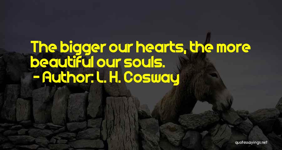 L. H. Cosway Quotes: The Bigger Our Hearts, The More Beautiful Our Souls.