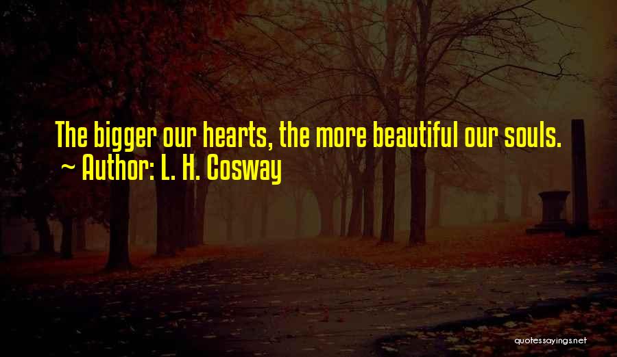 L. H. Cosway Quotes: The Bigger Our Hearts, The More Beautiful Our Souls.