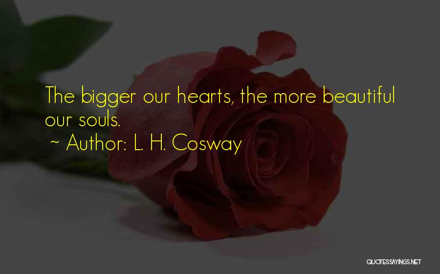 L. H. Cosway Quotes: The Bigger Our Hearts, The More Beautiful Our Souls.