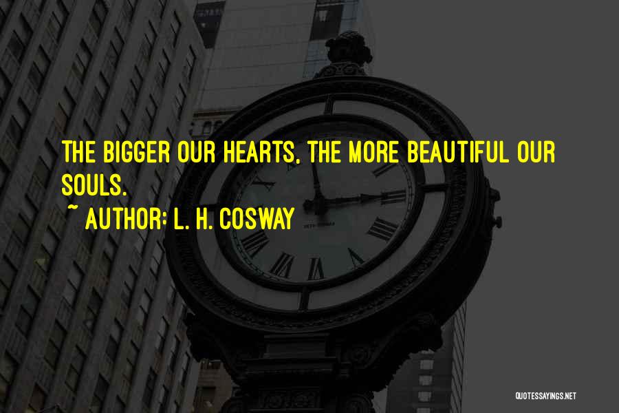 L. H. Cosway Quotes: The Bigger Our Hearts, The More Beautiful Our Souls.