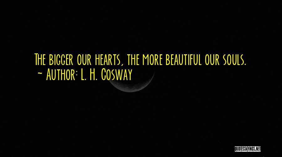 L. H. Cosway Quotes: The Bigger Our Hearts, The More Beautiful Our Souls.