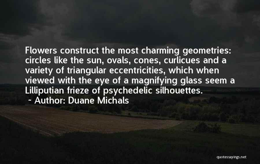 Duane Michals Quotes: Flowers Construct The Most Charming Geometries: Circles Like The Sun, Ovals, Cones, Curlicues And A Variety Of Triangular Eccentricities, Which